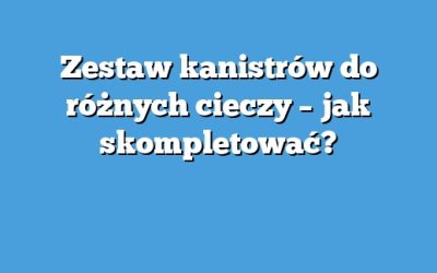 Zestaw kanistrów do różnych cieczy – jak skompletować?