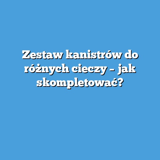 Zestaw kanistrów do różnych cieczy – jak skompletować? Zestaw kanistrów do różnych cieczy – jak skompletować?
