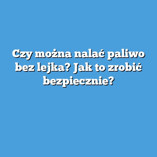 Czy można nalać paliwo bez lejka? Jak to zrobić bezpiecznie?