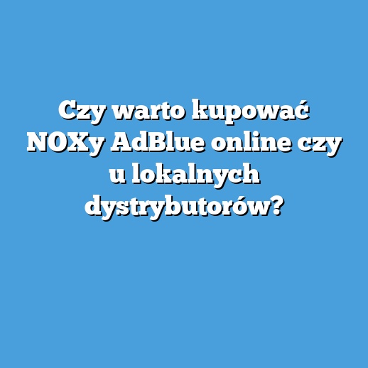 Czy warto kupować NOXy AdBlue online czy u lokalnych dystrybutorów? Czy warto kupować NOXy AdBlue online czy u lokalnych dystrybutorów?