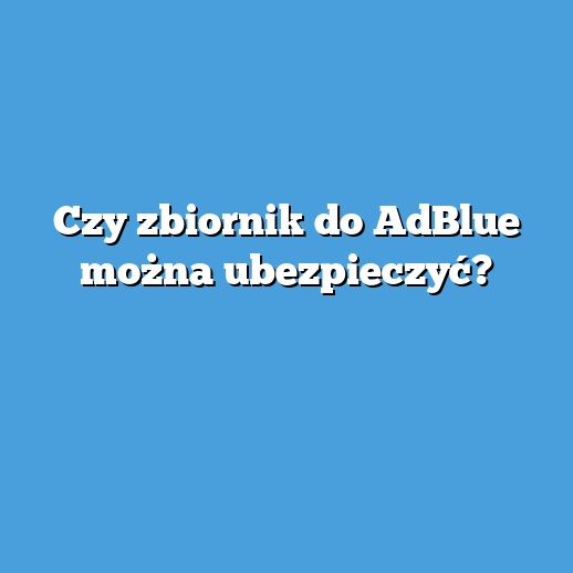 Czy zbiornik do AdBlue można ubezpieczyć?