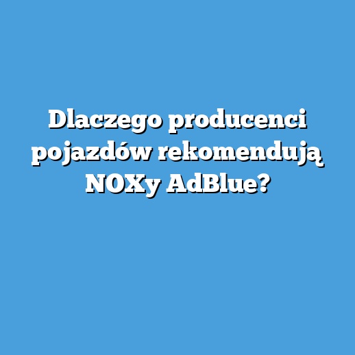 Dlaczego producenci pojazdów rekomendują NOXy AdBlue? Dlaczego producenci pojazdów rekomendują NOXy AdBlue?