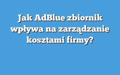 Jak AdBlue zbiornik wpływa na zarządzanie kosztami firmy?