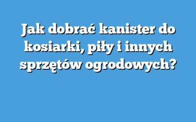 Jak dobrać kanister do kosiarki, piły i innych sprzętów ogrodowych?