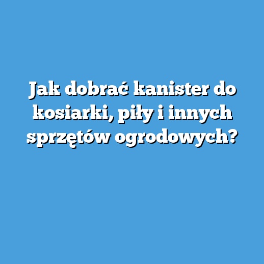 Jak dobrać kanister do kosiarki, piły i innych sprzętów ogrodowych?
