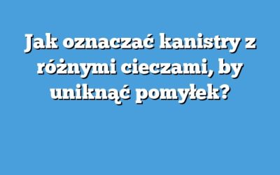 Jak oznaczać kanistry z różnymi cieczami, by uniknąć pomyłek?
