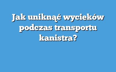 Jak uniknąć wycieków podczas transportu kanistra?