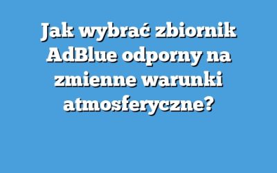 Jak wybrać zbiornik AdBlue odporny na zmienne warunki atmosferyczne?