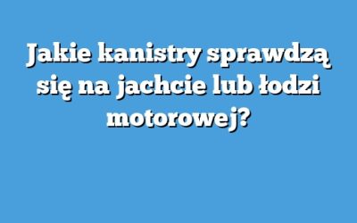 Jakie kanistry sprawdzą się na jachcie lub łodzi motorowej?