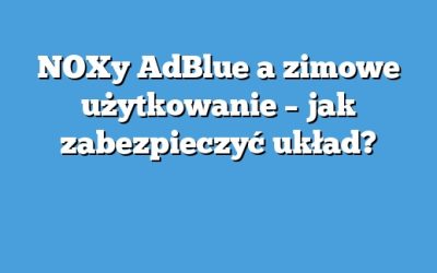 NOXy AdBlue a zimowe użytkowanie – jak zabezpieczyć układ?