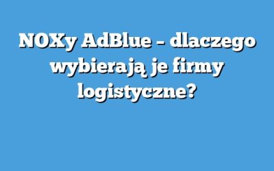 NOXy AdBlue – dlaczego wybierają je firmy logistyczne?