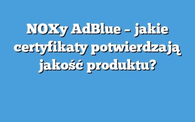 NOXy AdBlue – jakie certyfikaty potwierdzają jakość produktu?