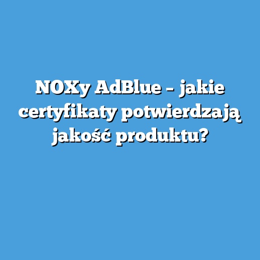NOXy AdBlue – jakie certyfikaty potwierdzają jakość produktu? NOXy AdBlue – jakie certyfikaty potwierdzają jakość produktu?