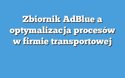 Zbiornik AdBlue a optymalizacja procesów w firmie transportowej