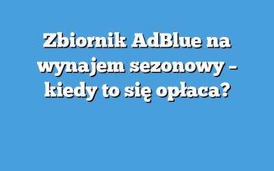 Zbiornik AdBlue na wynajem sezonowy – kiedy to się opłaca?