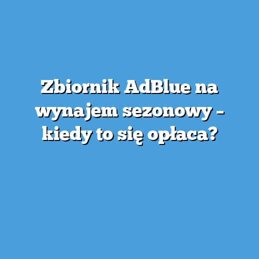 Zbiornik AdBlue na wynajem sezonowy – kiedy to się opłaca? Zbiornik AdBlue na wynajem sezonowy – kiedy to się opłaca?