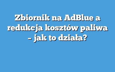 Zbiornik na AdBlue a redukcja kosztów paliwa – jak to działa?