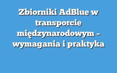 Zbiorniki AdBlue w transporcie międzynarodowym – wymagania i praktyka