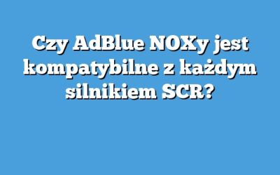 Czy AdBlue NOXy jest kompatybilne z każdym silnikiem SCR?