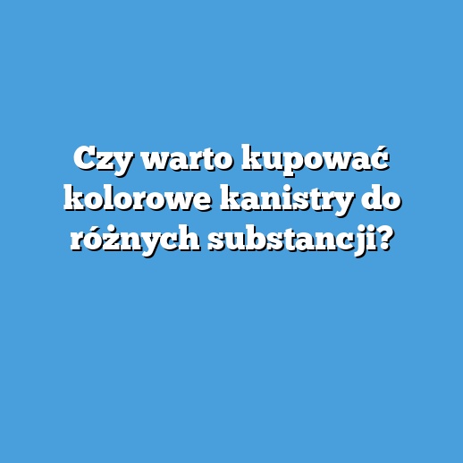 Czy warto kupować kolorowe kanistry do różnych substancji?