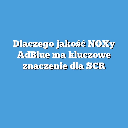 Dlaczego jakość NOXy AdBlue ma kluczowe znaczenie dla SCR Dlaczego jakość NOXy AdBlue ma kluczowe znaczenie dla SCR