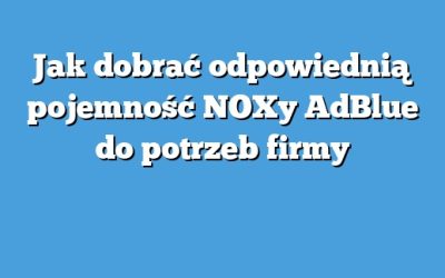Jak dobrać odpowiednią pojemność NOXy AdBlue do potrzeb firmy