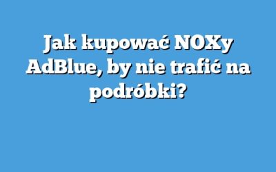 Jak kupować NOXy AdBlue, by nie trafić na podróbki?