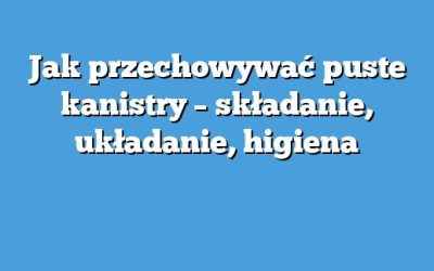 Jak przechowywać puste kanistry – składanie, układanie, higiena