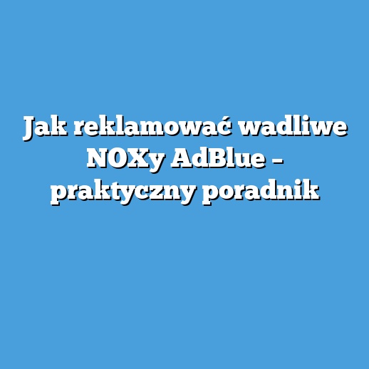 Jak reklamować wadliwe NOXy AdBlue – praktyczny poradnik