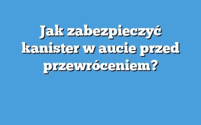 Jak zabezpieczyć kanister w aucie przed przewróceniem?