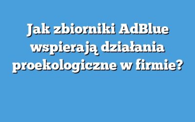 Jak zbiorniki AdBlue wspierają działania proekologiczne w firmie?