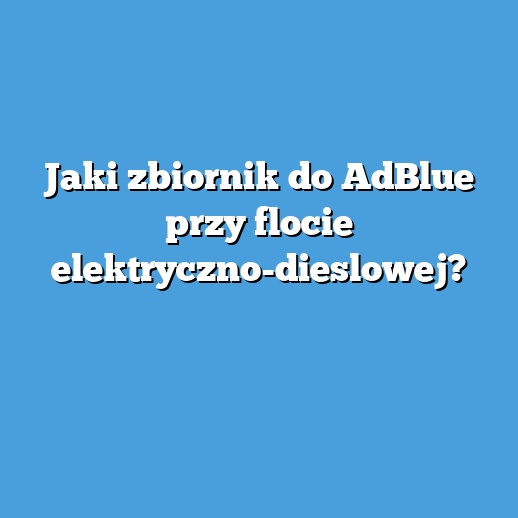 Jaki zbiornik do AdBlue przy flocie elektryczno-dieslowej?