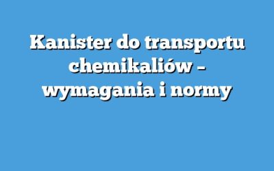 Kanister do transportu chemikaliów – wymagania i normy
