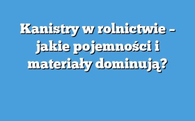 Kanistry w rolnictwie – jakie pojemności i materiały dominują?