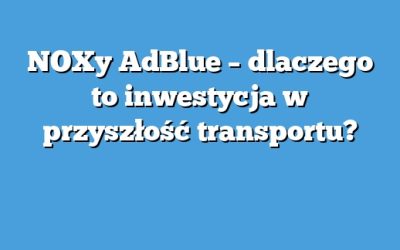 NOXy AdBlue – dlaczego to inwestycja w przyszłość transportu?