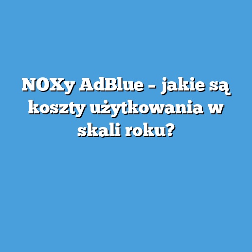 NOXy AdBlue – jakie są koszty użytkowania w skali roku? NOXy AdBlue – jakie są koszty użytkowania w skali roku?