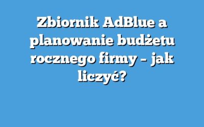 Zbiornik AdBlue a planowanie budżetu rocznego firmy – jak liczyć?