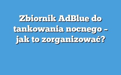 Zbiornik AdBlue do tankowania nocnego – jak to zorganizować?