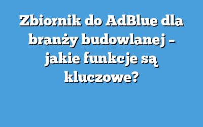 Zbiornik do AdBlue dla branży budowlanej – jakie funkcje są kluczowe?