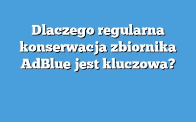 Dlaczego regularna konserwacja zbiornika AdBlue jest kluczowa?
