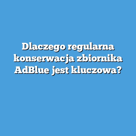 Dlaczego regularna konserwacja zbiornika AdBlue jest kluczowa? Dlaczego regularna konserwacja zbiornika AdBlue jest kluczowa?
