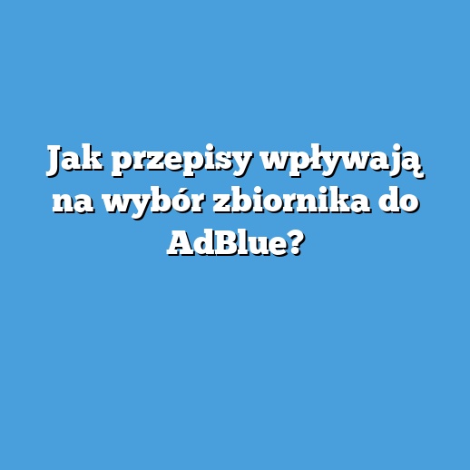 Jak przepisy wpływają na wybór zbiornika do AdBlue?