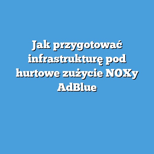 Jak przygotować infrastrukturę pod hurtowe zużycie NOXy AdBlue