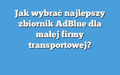 Jak wybrać najlepszy zbiornik AdBlue dla małej firmy transportowej?