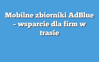 Mobilne zbiorniki AdBlue – wsparcie dla firm w trasie