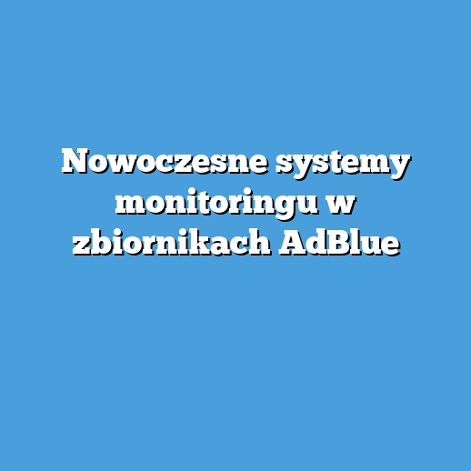 Nowoczesne systemy monitoringu w zbiornikach AdBlue Nowoczesne systemy monitoringu w zbiornikach AdBlue