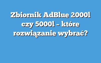 Zbiornik AdBlue 2000l czy 5000l – które rozwiązanie wybrać?