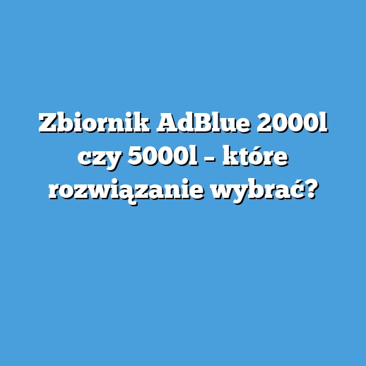 Zbiornik AdBlue 2000l czy 5000l – które rozwiązanie wybrać? Zbiornik AdBlue 2000l czy 5000l – które rozwiązanie wybrać?