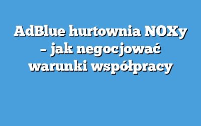 AdBlue hurtownia NOXy – jak negocjować warunki współpracy