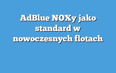 AdBlue NOXy jako standard w nowoczesnych flotach